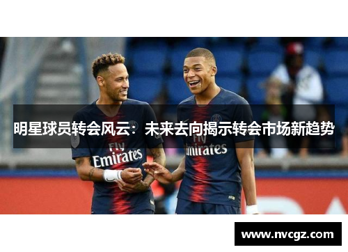 明星球员转会风云：未来去向揭示转会市场新趋势