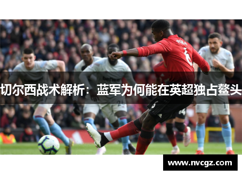 切尔西战术解析：蓝军为何能在英超独占鳌头