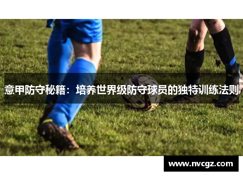 意甲防守秘籍：培养世界级防守球员的独特训练法则