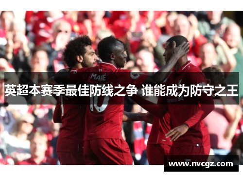 英超本赛季最佳防线之争 谁能成为防守之王