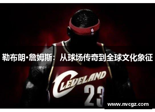 勒布朗·詹姆斯：从球场传奇到全球文化象征