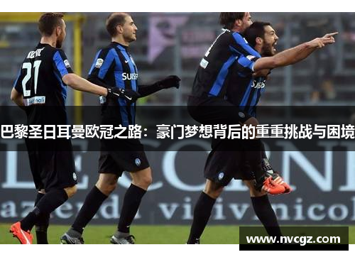 巴黎圣日耳曼欧冠之路：豪门梦想背后的重重挑战与困境