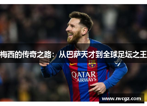 梅西的传奇之路：从巴萨天才到全球足坛之王