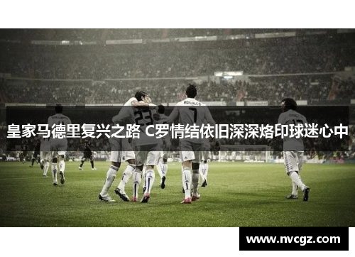 皇家马德里复兴之路 C罗情结依旧深深烙印球迷心中