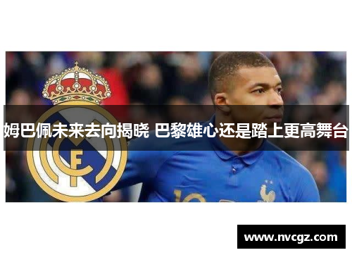 姆巴佩未来去向揭晓 巴黎雄心还是踏上更高舞台