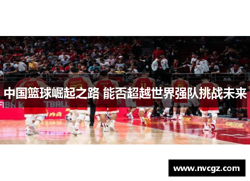 中国篮球崛起之路 能否超越世界强队挑战未来