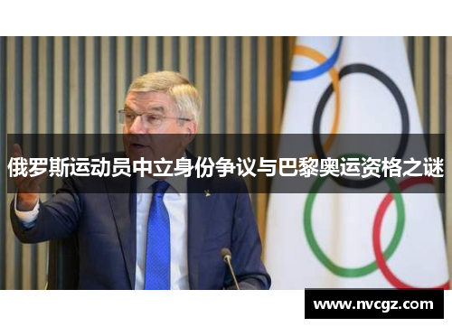 俄罗斯运动员中立身份争议与巴黎奥运资格之谜