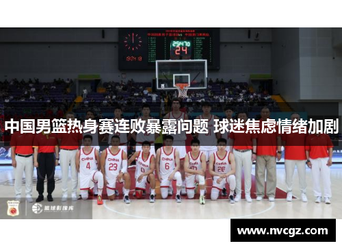 中国男篮热身赛连败暴露问题 球迷焦虑情绪加剧