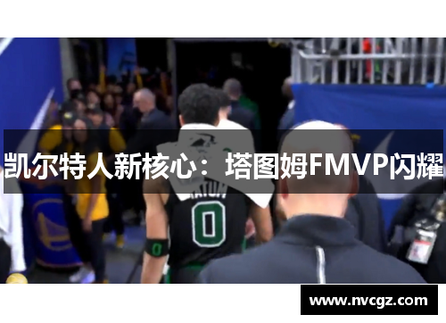 凯尔特人新核心：塔图姆FMVP闪耀