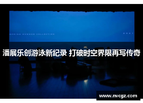 潘展乐创游泳新纪录 打破时空界限再写传奇