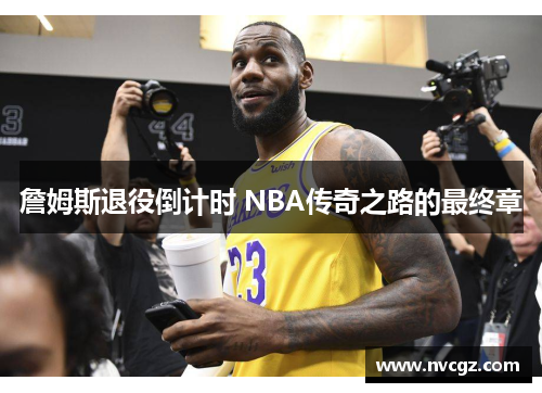 詹姆斯退役倒计时 NBA传奇之路的最终章