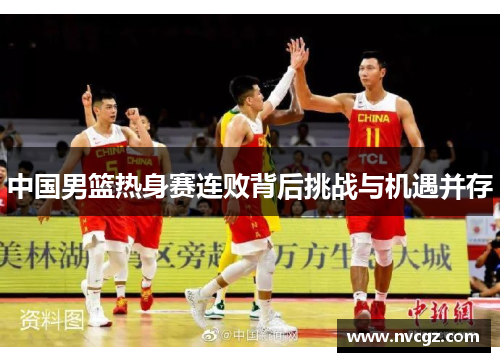 中国男篮热身赛连败背后挑战与机遇并存