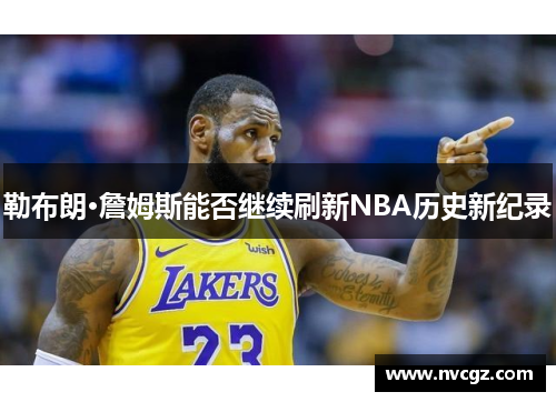 勒布朗·詹姆斯能否继续刷新NBA历史新纪录