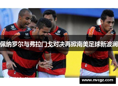 佩纳罗尔与弗拉门戈对决再掀南美足球新波澜