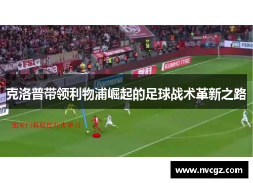 克洛普带领利物浦崛起的足球战术革新之路