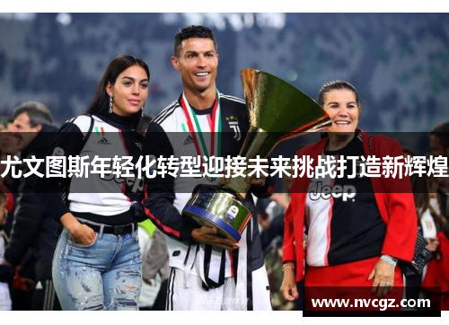 尤文图斯年轻化转型迎接未来挑战打造新辉煌
