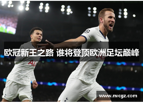 欧冠新王之路 谁将登顶欧洲足坛巅峰