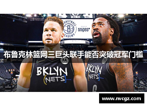 布鲁克林篮网三巨头联手能否突破冠军门槛