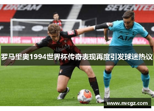 罗马里奥1994世界杯传奇表现再度引发球迷热议
