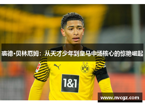 裘德·贝林厄姆：从天才少年到皇马中场核心的惊艳崛起