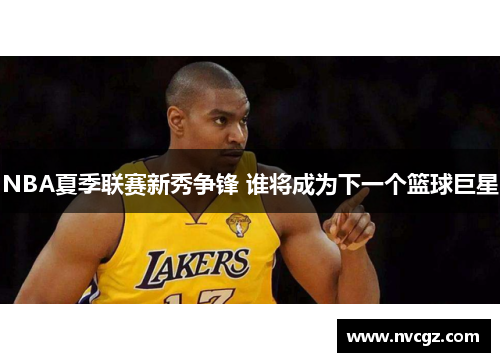 NBA夏季联赛新秀争锋 谁将成为下一个篮球巨星