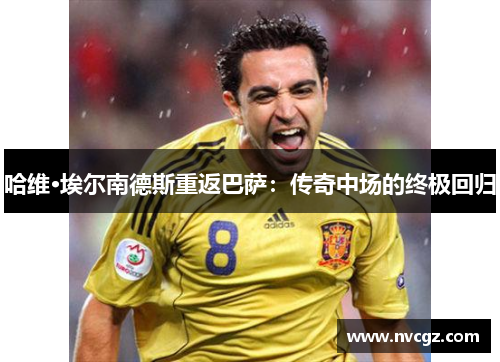 哈维·埃尔南德斯重返巴萨：传奇中场的终极回归