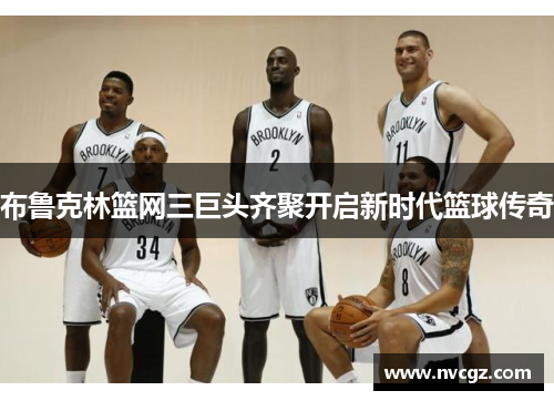 布鲁克林篮网三巨头齐聚开启新时代篮球传奇