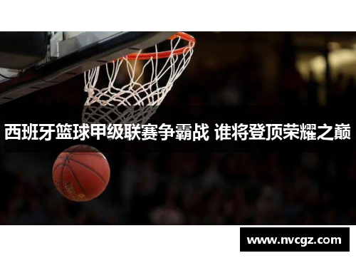 西班牙篮球甲级联赛争霸战 谁将登顶荣耀之巅