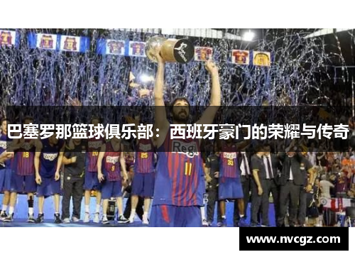 巴塞罗那篮球俱乐部：西班牙豪门的荣耀与传奇
