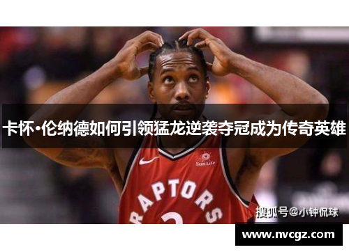 卡怀·伦纳德如何引领猛龙逆袭夺冠成为传奇英雄