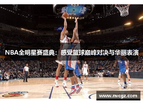 NBA全明星赛盛典：感受篮球巅峰对决与华丽表演