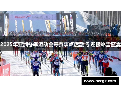 2025年亚洲冬季运动会等赛事点燃激情 迎接冰雪盛宴