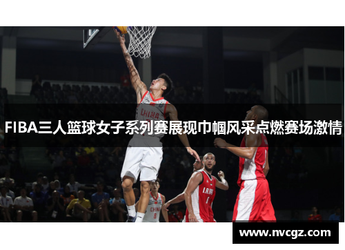 FIBA三人篮球女子系列赛展现巾帼风采点燃赛场激情
