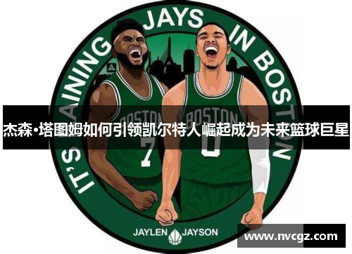 杰森·塔图姆如何引领凯尔特人崛起成为未来篮球巨星