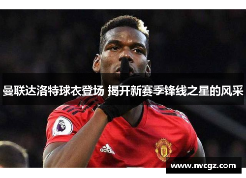 曼联达洛特球衣登场 揭开新赛季锋线之星的风采