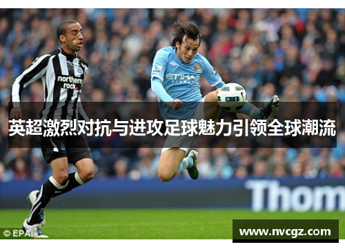英超激烈对抗与进攻足球魅力引领全球潮流