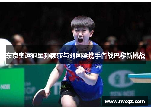 东京奥运冠军孙颖莎与刘国梁携手备战巴黎新挑战