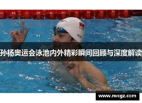 孙杨奥运会泳池内外精彩瞬间回顾与深度解读